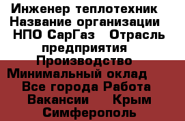 Инженер-теплотехник › Название организации ­ НПО СарГаз › Отрасль предприятия ­ Производство › Минимальный оклад ­ 1 - Все города Работа » Вакансии   . Крым,Симферополь